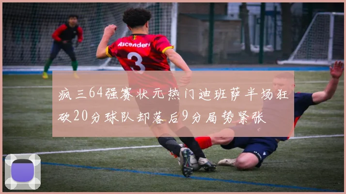 疯三64强赛状元热门迪班萨半场狂砍20分球队却落后9分局势紧张