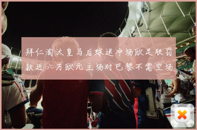 拜仁淘汰皇马后球迷冲场欧足联罚款近六万欧元主场对巴黎不需空场