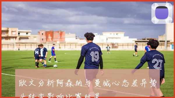 欧文分析阿森纳与曼城心态差异势头转变影响比赛结果