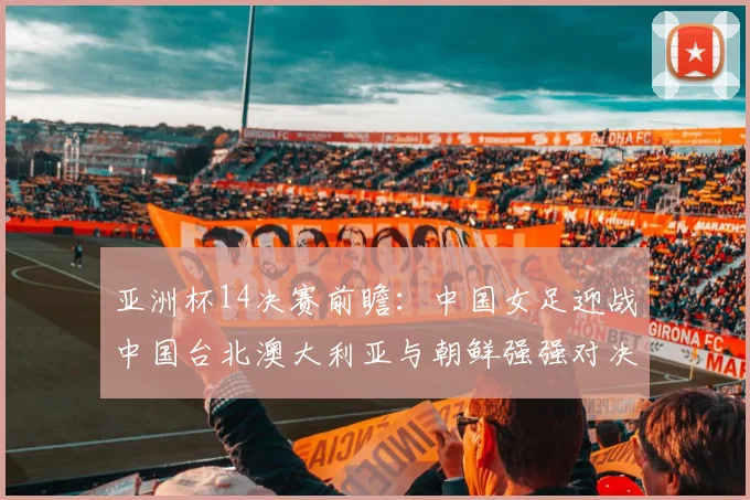 亚洲杯14决赛前瞻：中国女足迎战中国台北澳大利亚与朝鲜强强对决