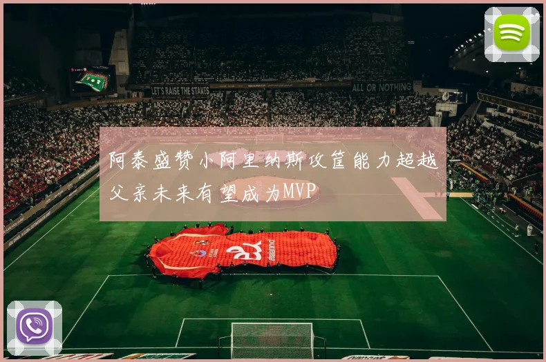 阿泰盛赞小阿里纳斯攻筐能力超越父亲未来有望成为MVP