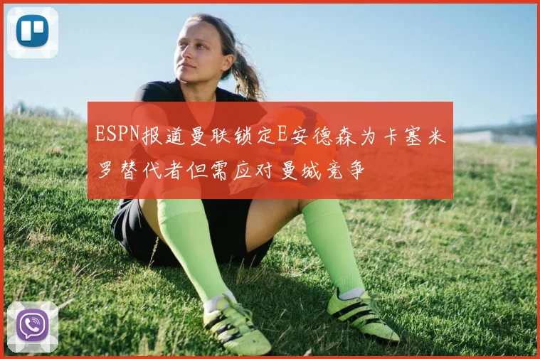 ESPN报道曼联锁定E安德森为卡塞米罗替代者但需应对曼城竞争