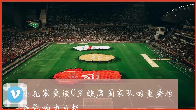小孔塞桑谈C罗缺席国家队的重要性与影响力分析