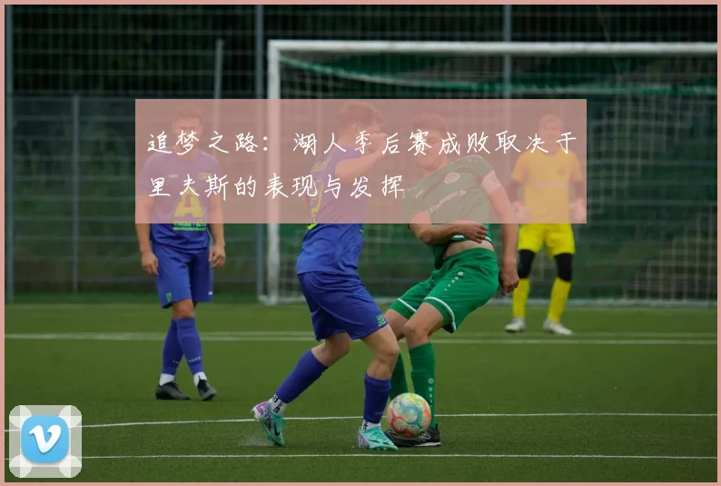 追梦之路：湖人季后赛成败取决于里夫斯的表现与发挥