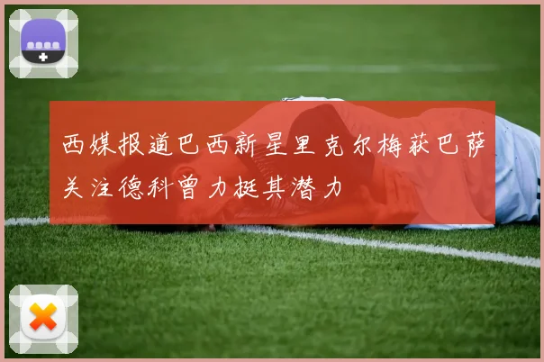西媒报道巴西新星里克尔梅获巴萨关注德科曾力挺其潜力