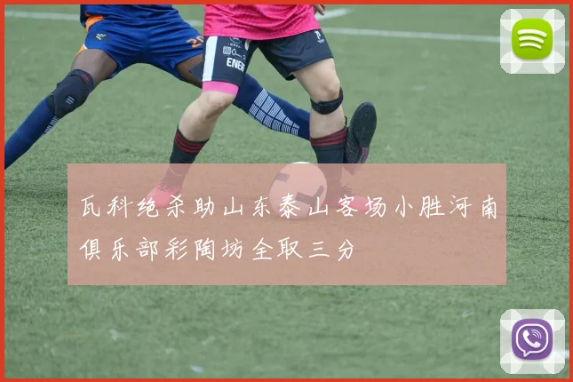 瓦科绝杀助山东泰山客场小胜河南俱乐部彩陶坊全取三分