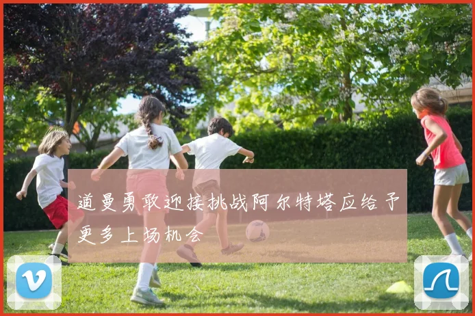 道曼勇敢迎接挑战阿尔特塔应给予更多上场机会