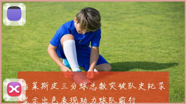 吉莱斯皮三分球总数突破队史纪录显示出色表现助力球队前行