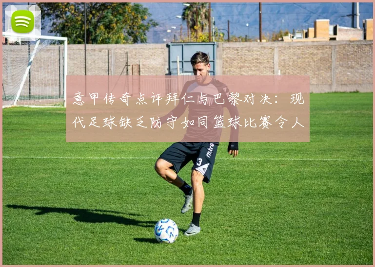 意甲传奇点评拜仁与巴黎对决：现代足球缺乏防守如同篮球比赛令人失望