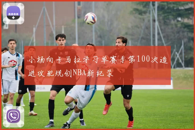 小杨向卡马拉学习单赛季第100次造进攻犯规创NBA新纪录